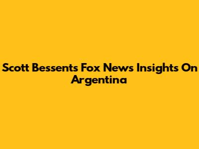 Scott Bessent's Fox News Insights On Argentina