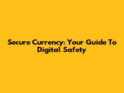 Secure Currency: Your Guide To Digital Safety