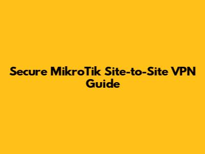Secure MikroTik Site-to-Site VPN Guide