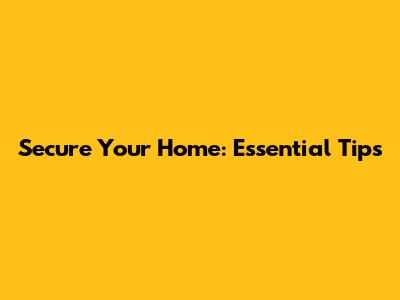 Secure Your Home: Essential Tips