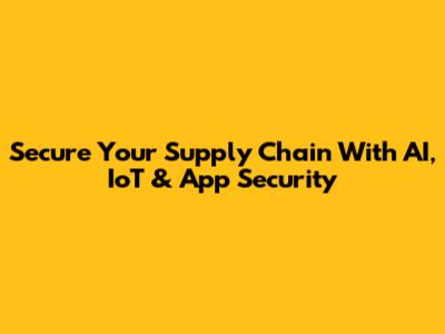 Secure Your Supply Chain With AI, IoT & App Security