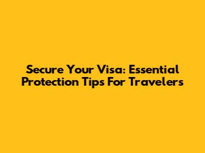 Secure Your Visa: Essential Protection Tips For Travelers