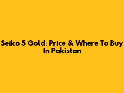 Seiko 5 Gold: Price & Where To Buy In Pakistan