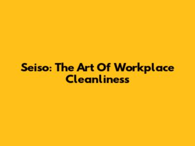 Seiso: The Art Of Workplace Cleanliness