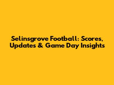 Selinsgrove Football: Scores, Updates & Game Day Insights