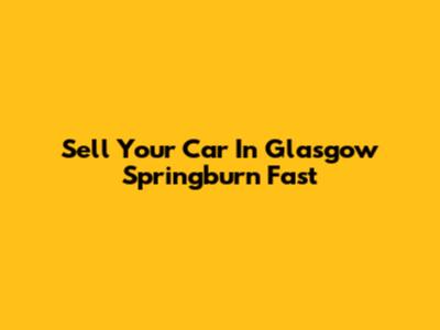 Sell Your Car In Glasgow Springburn Fast