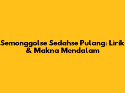 Semonggolse Sedahse Pulang: Lirik & Makna Mendalam
