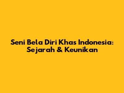 Seni Bela Diri Khas Indonesia: Sejarah & Keunikan