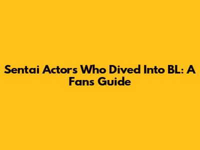 Sentai Actors Who Dived Into BL: A Fan's Guide