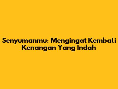 Senyumanmu: Mengingat Kembali Kenangan Yang Indah