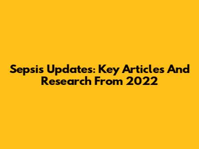 Sepsis Updates: Key Articles And Research From 2022