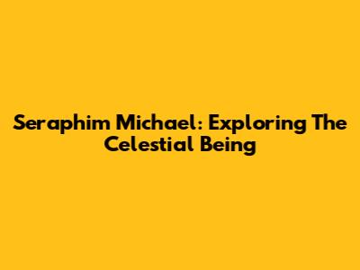 Seraphim Michael: Exploring The Celestial Being