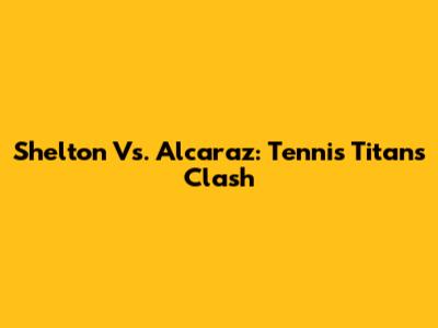Shelton Vs. Alcaraz: Tennis Titans Clash