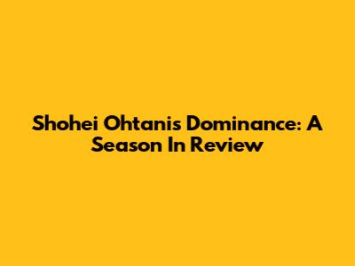 Shohei Ohtani's Dominance: A Season In Review