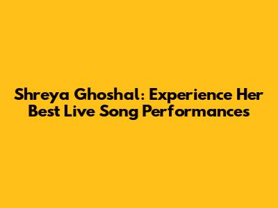 Shreya Ghoshal: Experience Her Best Live Song Performances