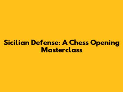 Sicilian Defense: A Chess Opening Masterclass