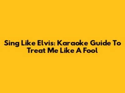 Sing Like Elvis: Karaoke Guide To 'Treat Me Like A Fool'