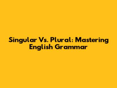 Singular Vs. Plural: Mastering English Grammar