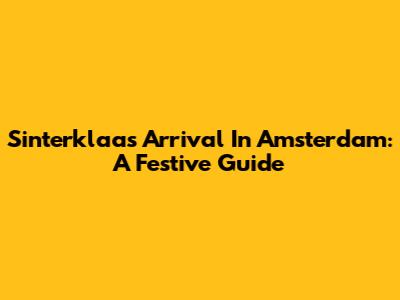 Sinterklaas' Arrival In Amsterdam: A Festive Guide