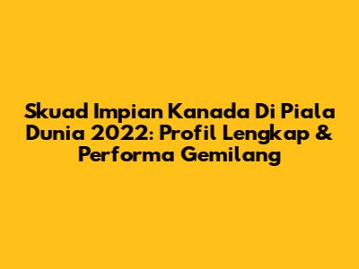 Skuad Impian Kanada Di Piala Dunia 2022: Profil Lengkap & Performa Gemilang