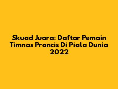 Skuad Juara: Daftar Pemain Timnas Prancis Di Piala Dunia 2022