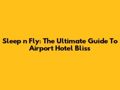 Sleep 'n Fly: The Ultimate Guide To Airport Hotel Bliss