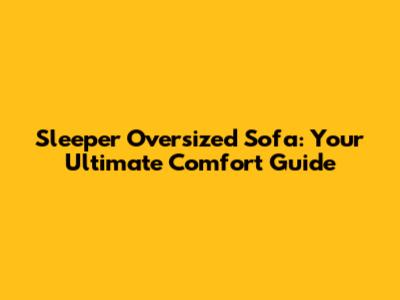 Sleeper Oversized Sofa: Your Ultimate Comfort Guide