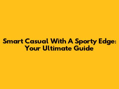 Smart Casual With A Sporty Edge: Your Ultimate Guide