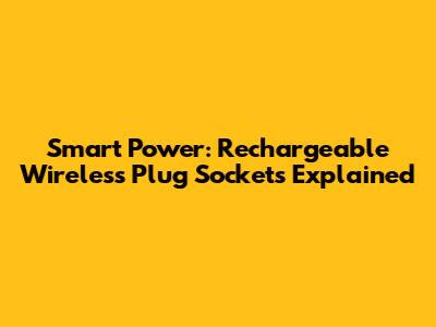 Smart Power: Rechargeable Wireless Plug Sockets Explained