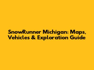 SnowRunner Michigan: Maps, Vehicles & Exploration Guide