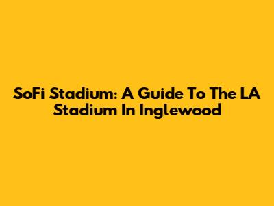 SoFi Stadium: A Guide To The LA Stadium In Inglewood