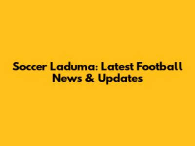 Soccer Laduma: Latest Football News & Updates