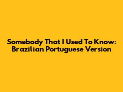 Somebody That I Used To Know: Brazilian Portuguese Version