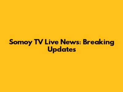 Somoy TV Live News: Breaking Updates