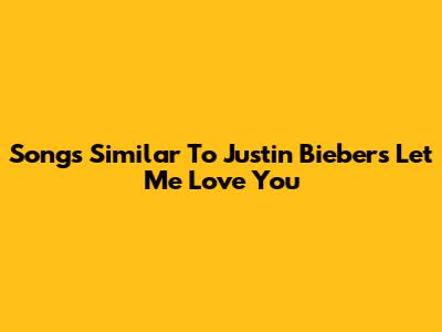 Songs Similar To Justin Bieber's 'Let Me Love You'