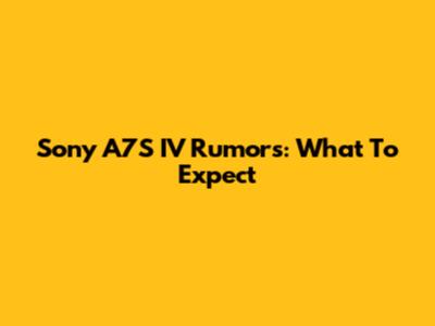 Sony A7S IV Rumors: What To Expect
