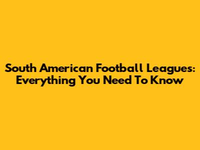South American Football Leagues: Everything You Need To Know