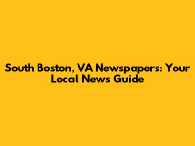 South Boston, VA Newspapers: Your Local News Guide