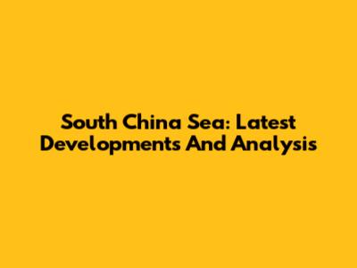 South China Sea: Latest Developments And Analysis