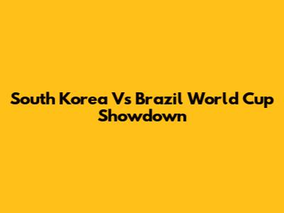 South Korea Vs Brazil World Cup Showdown