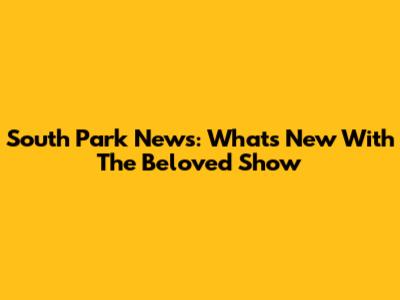 South Park News: What's New With The Beloved Show