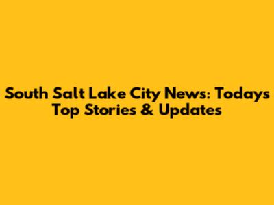 South Salt Lake City News: Today's Top Stories & Updates