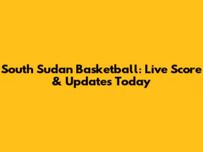 South Sudan Basketball: Live Score & Updates Today
