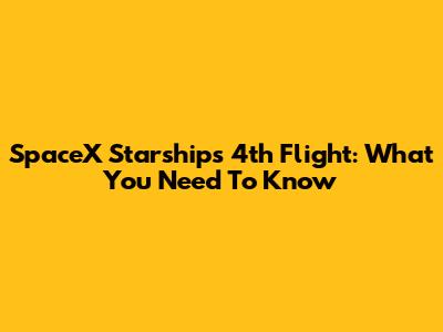 SpaceX Starship's 4th Flight: What You Need To Know