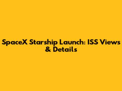 SpaceX Starship Launch: ISS Views & Details