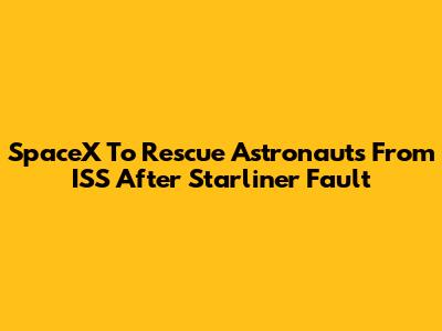 SpaceX To Rescue Astronauts From ISS After Starliner Fault