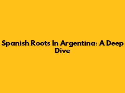 Spanish Roots In Argentina: A Deep Dive