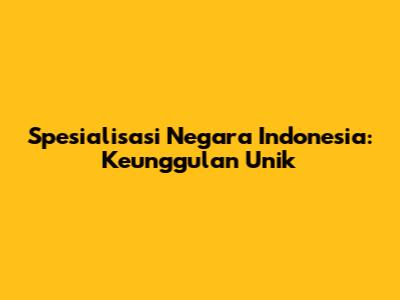 Spesialisasi Negara Indonesia: Keunggulan Unik