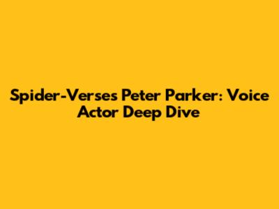 Spider-Verse's Peter Parker: Voice Actor Deep Dive