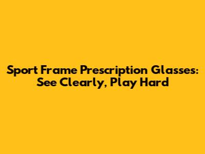 Sport Frame Prescription Glasses: See Clearly, Play Hard